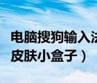 電腦搜狗輸入法皮膚盒子打不開（搜狗輸入法皮膚小盒子）