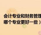 會計專業(yè)和財務(wù)管理專業(yè)哪個難學(xué)（會計學(xué)和財務(wù)管理 該選哪個專業(yè)更好一些）