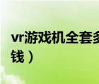vr游戲機全套多少錢一套（vr游戲機全套多少錢）