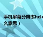 手機屏幕分辨率hd+是什么意思（手機屏幕上方顯示hd是什么意思）