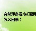 突然渾身發(fā)冷打顫手抖怎么回事兒（突然渾身發(fā)冷打顫手抖怎么回事）