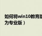 如何將win10教育版升級(jí)為專業(yè)版（win10教育版怎么升級(jí)為專業(yè)版）