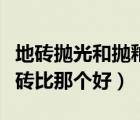 地磚拋光和拋釉的區(qū)別（通體大理石根拋光地磚比那個(gè)好）