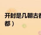 開封是幾朝古都幾朝都有哪些（開封是幾朝古都）