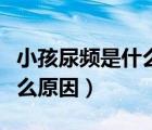 小孩尿頻是什么原因怎么治療（小孩尿頻是什么原因）