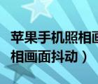蘋果手機(jī)照相畫面抖動怎么回事（蘋果手機(jī)照相畫面抖動）