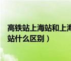 高鐵站上海站和上海虹橋站有什么區(qū)別（上海站和上海虹橋站什么區(qū)別）