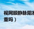 視網(wǎng)膜靜脈阻塞如何治療（視網(wǎng)膜靜脈阻塞嚴(yán)重嗎）