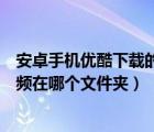 安卓手機優(yōu)酷下載的視頻在哪個文件夾（手機優(yōu)酷下載的視頻在哪個文件夾）