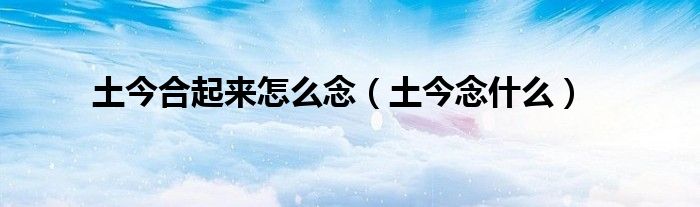土今合起來怎么念（土今念什么）