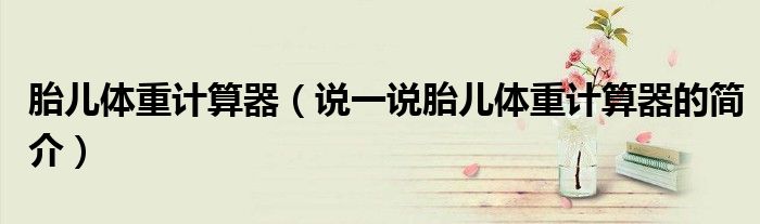 胎兒體重計(jì)算器（說(shuō)一說(shuō)胎兒體重計(jì)算器的簡(jiǎn)介）