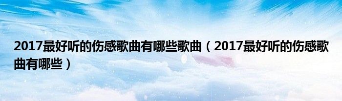 2017最好聽的傷感歌曲有哪些歌曲（2017最好聽的傷感歌曲有哪些）