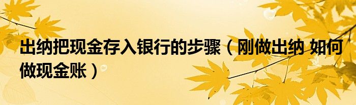 出納把現(xiàn)金存入銀行的步驟（剛做出納 如何做現(xiàn)金賬）
