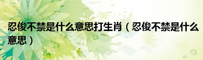 忍俊不禁是什么意思打生肖（忍俊不禁是什么意思）