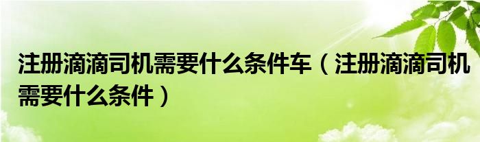 注冊滴滴司機需要什么條件車（注冊滴滴司機需要什么條件）