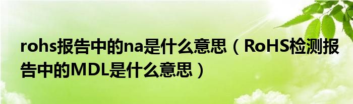 rohs報告中的na是什么意思（RoHS檢測報告中的MDL是什么意思）