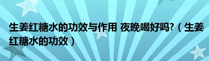 生姜紅糖水的功效與作用 夜晚喝好嗎?（生姜紅糖水的功效）