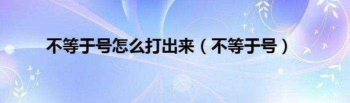 不等于號(hào)怎么打出來(lái)（不等于號(hào)）
