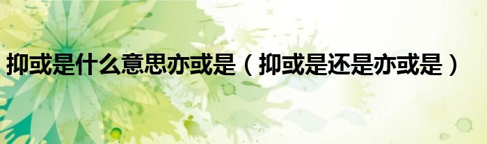抑或是什么意思亦或是（抑或是還是亦或是）