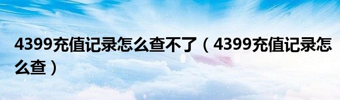 4399充值記錄怎么查不了（4399充值記錄怎么查）