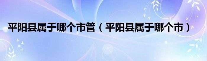 平陽縣屬于哪個市管（平陽縣屬于哪個市）