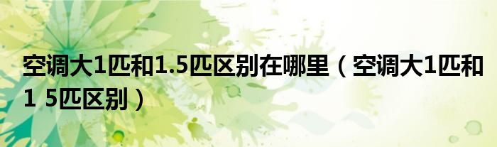 空調(diào)大1匹和1.5匹區(qū)別在哪里（空調(diào)大1匹和1 5匹區(qū)別）
