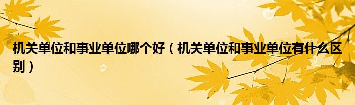 機關(guān)單位和事業(yè)單位哪個好（機關(guān)單位和事業(yè)單位有什么區(qū)別）