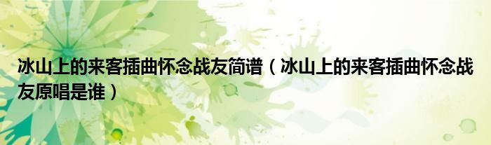 冰山上的來客插曲懷念戰(zhàn)友簡譜（冰山上的來客插曲懷念戰(zhàn)友原唱是誰）