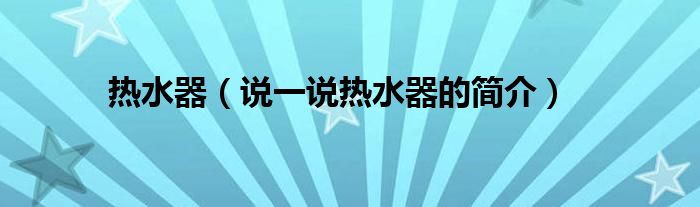 熱水器（說(shuō)一說(shuō)熱水器的簡(jiǎn)介）