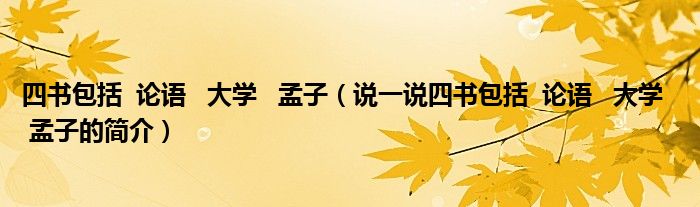 四書包括  論語   大學(xué)   孟子（說一說四書包括  論語   大學(xué)   孟子的簡介）