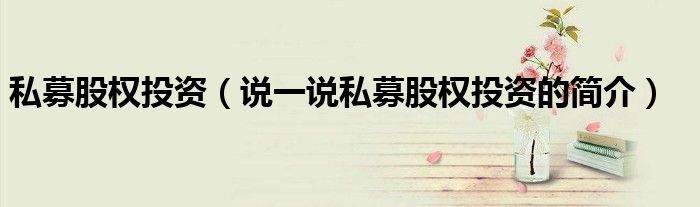 私募股權(quán)投資（說一說私募股權(quán)投資的簡介）