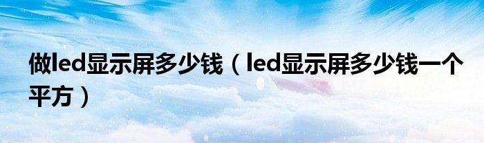做led顯示屏多少錢(qián)（led顯示屏多少錢(qián)一個(gè)平方）