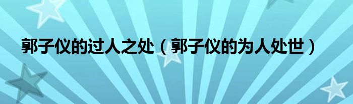 郭子儀的過人之處（郭子儀的為人處世）