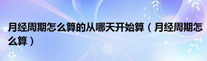 月經(jīng)周期怎么算的從哪天開始算（月經(jīng)周期怎么算）