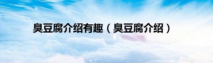 臭豆腐介紹有趣（臭豆腐介紹）