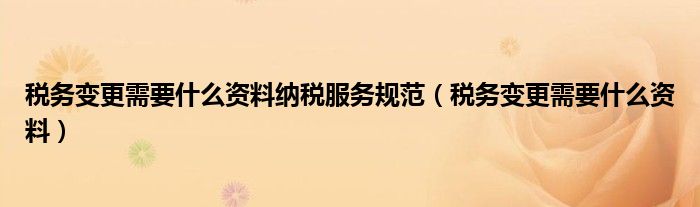 稅務(wù)變更需要什么資料納稅服務(wù)規(guī)范（稅務(wù)變更需要什么資料）
