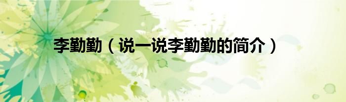 李勤勤（說(shuō)一說(shuō)李勤勤的簡(jiǎn)介）