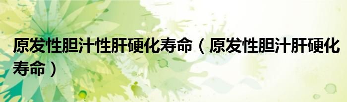 原發(fā)性膽汁性肝硬化壽命（原發(fā)性膽汁肝硬化壽命）
