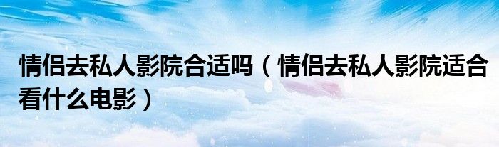 情侶去私人影院合適嗎（情侶去私人影院適合看什么電影）