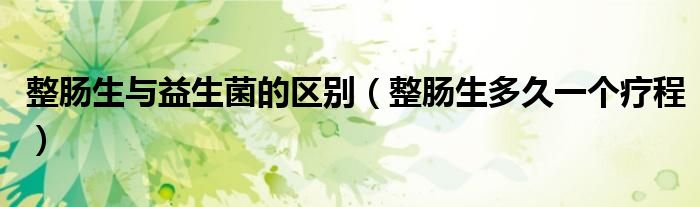 整腸生與益生菌的區(qū)別（整腸生多久一個療程）