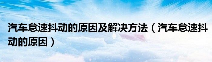 汽車怠速抖動的原因及解決方法（汽車怠速抖動的原因）