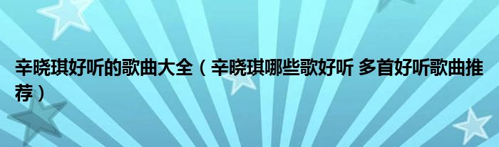 辛曉琪好聽的歌曲大全（辛曉琪哪些歌好聽 多首好聽歌曲推薦）