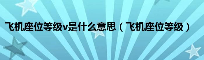 飛機(jī)座位等級(jí)v是什么意思（飛機(jī)座位等級(jí)）