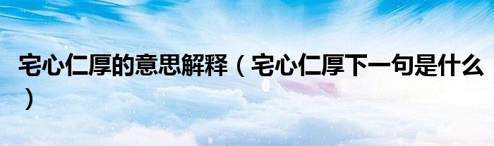 宅心仁厚的意思解釋（宅心仁厚下一句是什么）