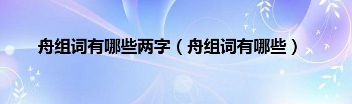 舟組詞有哪些兩字（舟組詞有哪些）