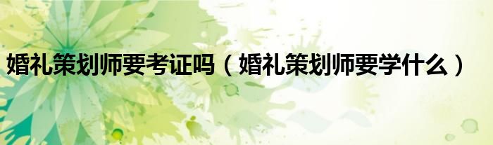 婚禮策劃師要考證嗎（婚禮策劃師要學(xué)什么）