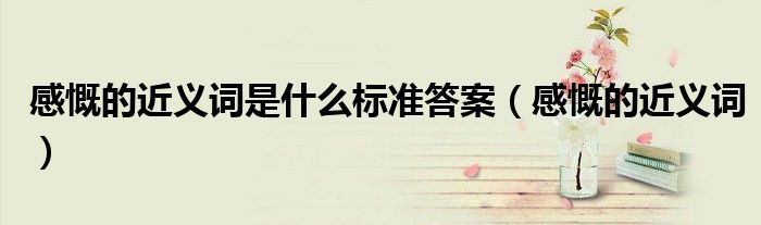 感慨的近義詞是什么標(biāo)準(zhǔn)答案（感慨的近義詞）
