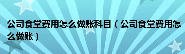 公司食堂費(fèi)用怎么做賬科目（公司食堂費(fèi)用怎么做賬）