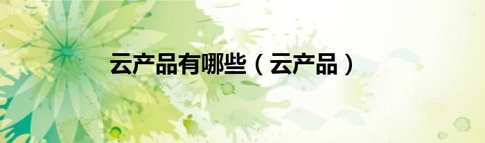 云產(chǎn)品有哪些（云產(chǎn)品）