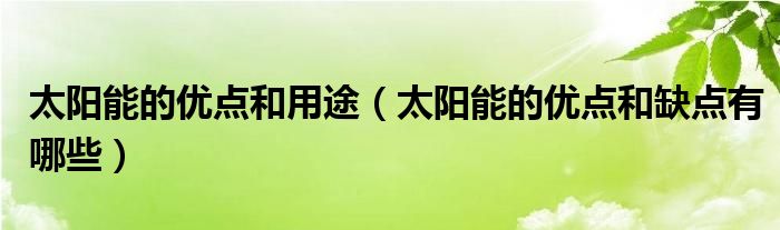 太陽能的優(yōu)點和用途（太陽能的優(yōu)點和缺點有哪些）